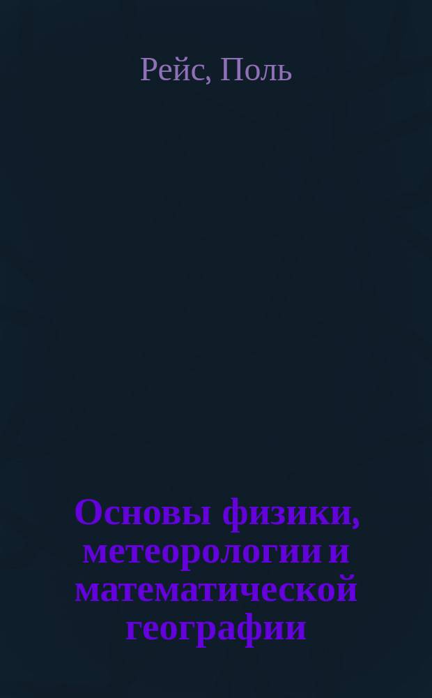 Основы физики, метеорологии и математической географии : С многочисл. вопр. для упраж. и задачами ..