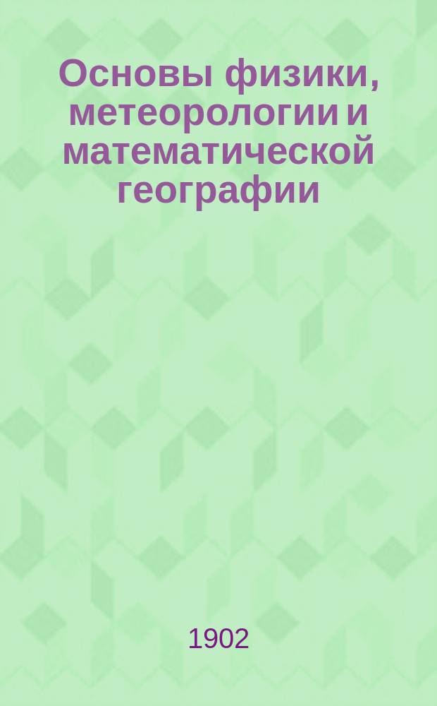 Основы физики, метеорологии и математической географии : С многочисл. вопр. для упраж. и задачами ..