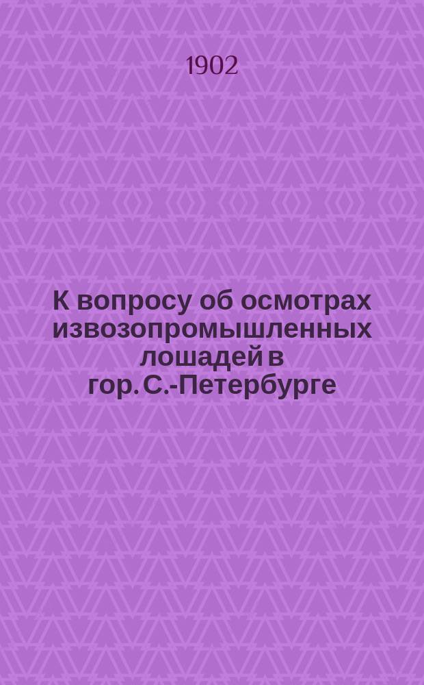 К вопросу об осмотрах извозопромышленных лошадей в гор. С.-Петербурге : Сообщ. о заседании особой комис. при Петерб. гор. зем. управе