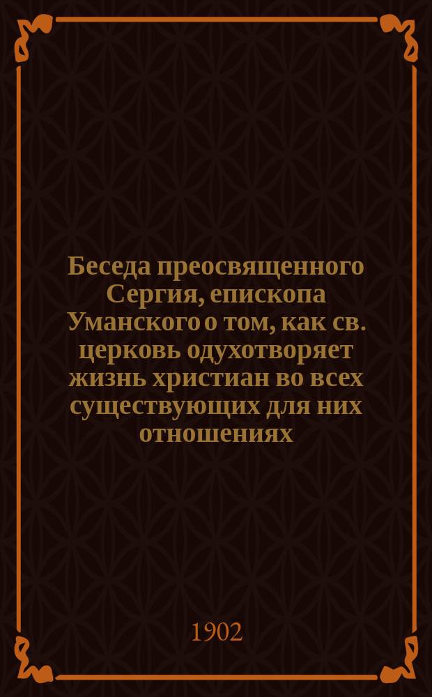 Беседа преосвященного Сергия, епископа Уманского о том, как св. церковь одухотворяет жизнь христиан во всех существующих для них отношениях