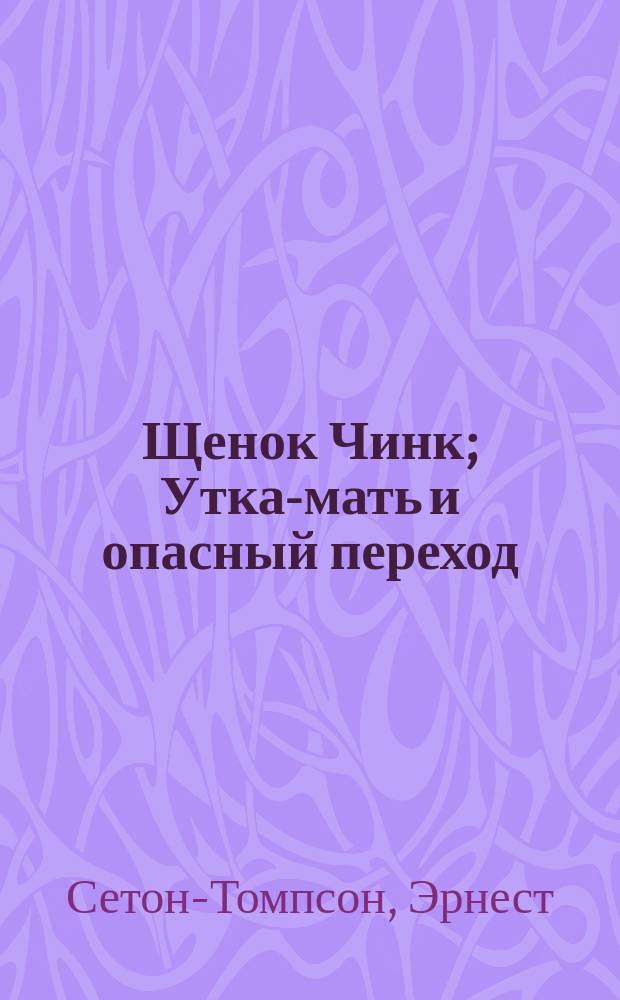 Щенок Чинк; Утка-мать и опасный переход: Рассказы Э. Сетон-Томпсона / Пер. кн. Е. Кудашевой