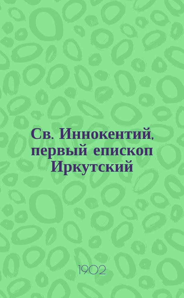 Св. Иннокентий, первый епископ Иркутский : (Ист.-биогр. очерк)