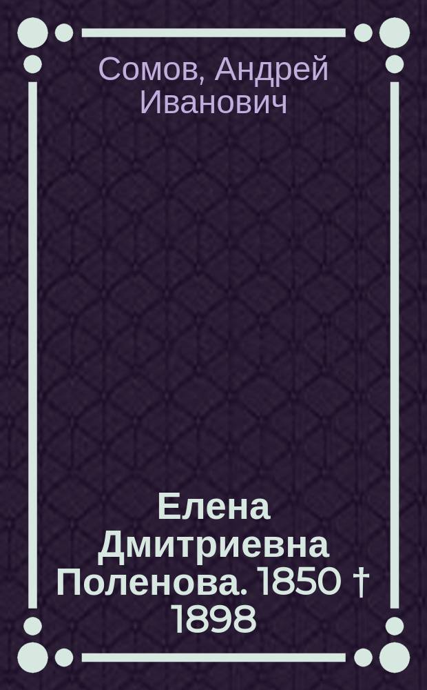 Елена Дмитриевна Поленова. 1850 † 1898 : Очерк жизни и творчества