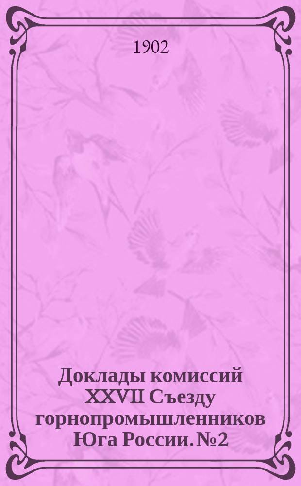 Доклады комиссий XXVII Съезду горнопромышленников Юга России. № 2 : По вопросу о мерах к устранению затруднений, переживаемых донецкой каменноугольной промышленностью, о рынках сбыта и о вывозе донецкого каменного угля заграницу