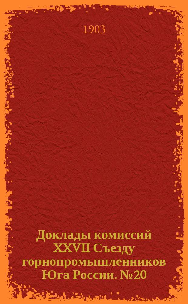 Доклады комиссий XXVII Съезду горнопромышленников Юга России. № 20 : Доклад Совета съезда... О проекте бюджета Съезда на 1902-1903 отчетный год