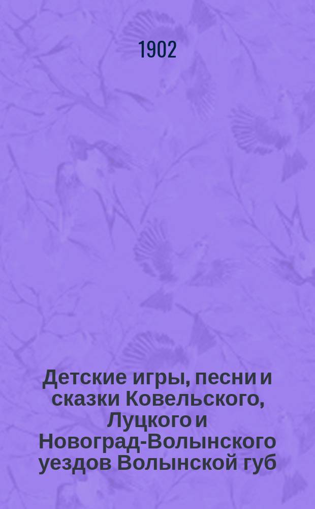 Детские игры, песни и сказки Ковельского, Луцкого и Новоград-Волынского уездов Волынской губ., собранные Ларисой Косач