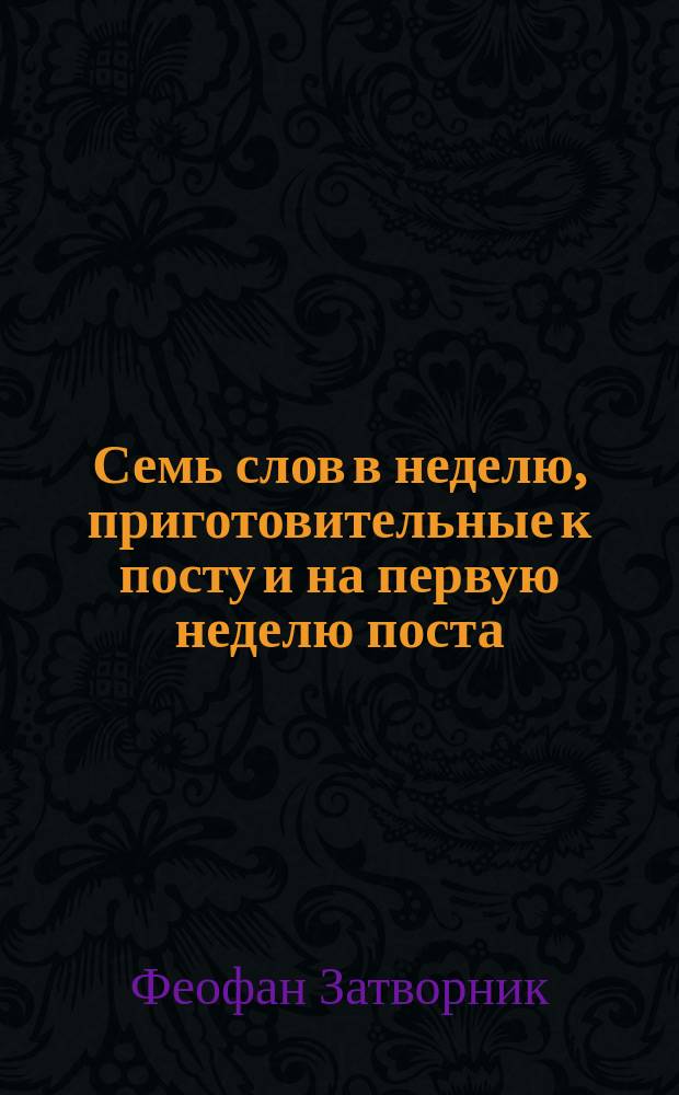 Семь слов в неделю, приготовительные к посту и на первую неделю поста : Взято из Писем о христианской жизни еп. Феофана