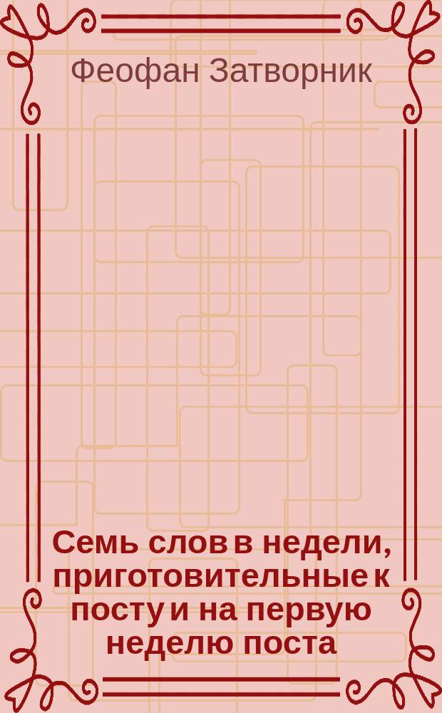 Семь слов в недели, приготовительные к посту и на первую неделю поста : взято из Писем о христианской жизни еп. Феофана