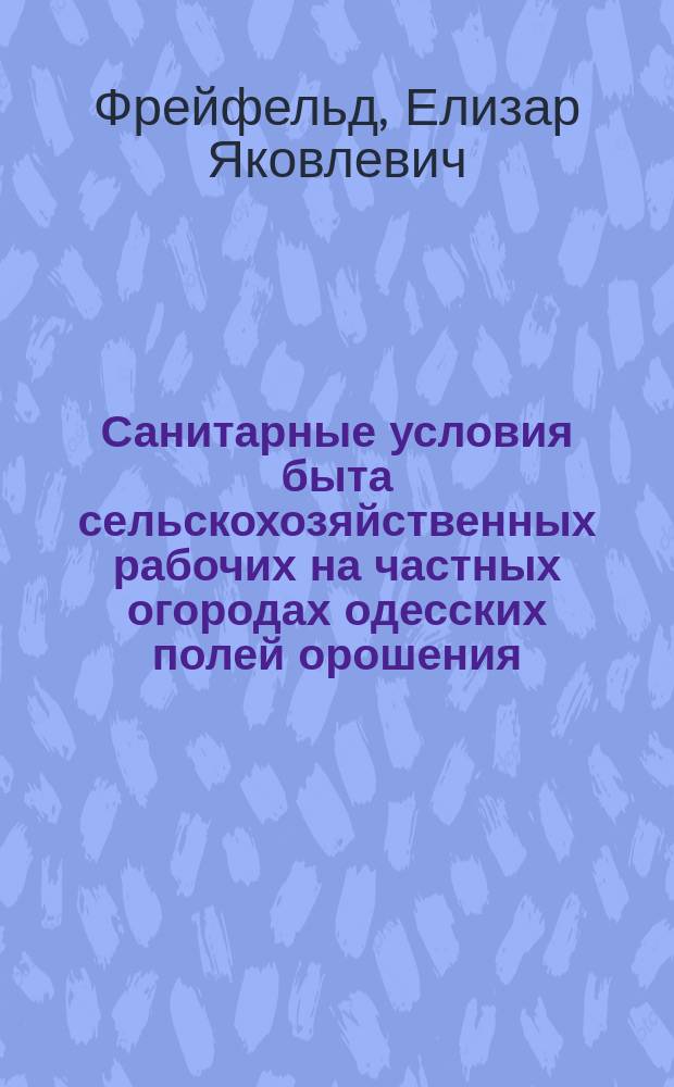 Санитарные условия быта сельскохозяйственных рабочих на частных огородах одесских полей орошения : Чит. с доп. в Одес. отд. О-ва охранения нар. здравия 1/2 1902 г