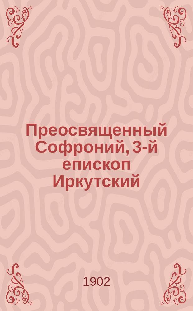 Преосвященный Софроний, 3-й епископ Иркутский : Крат. повествование о его жизни, деяниях и блажен. память о нем