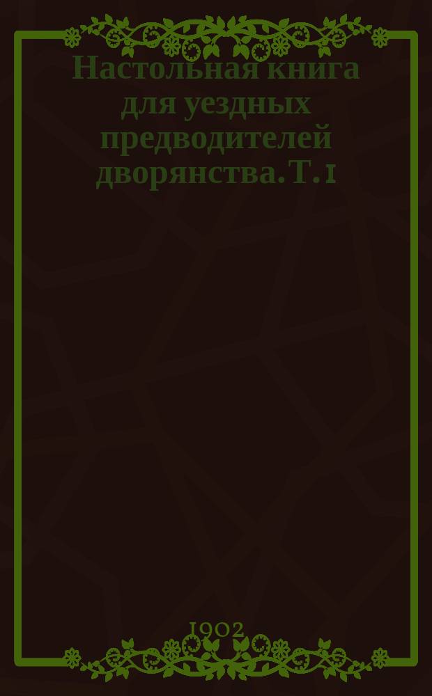 Настольная книга для уездных предводителей дворянства. [Т. 1]