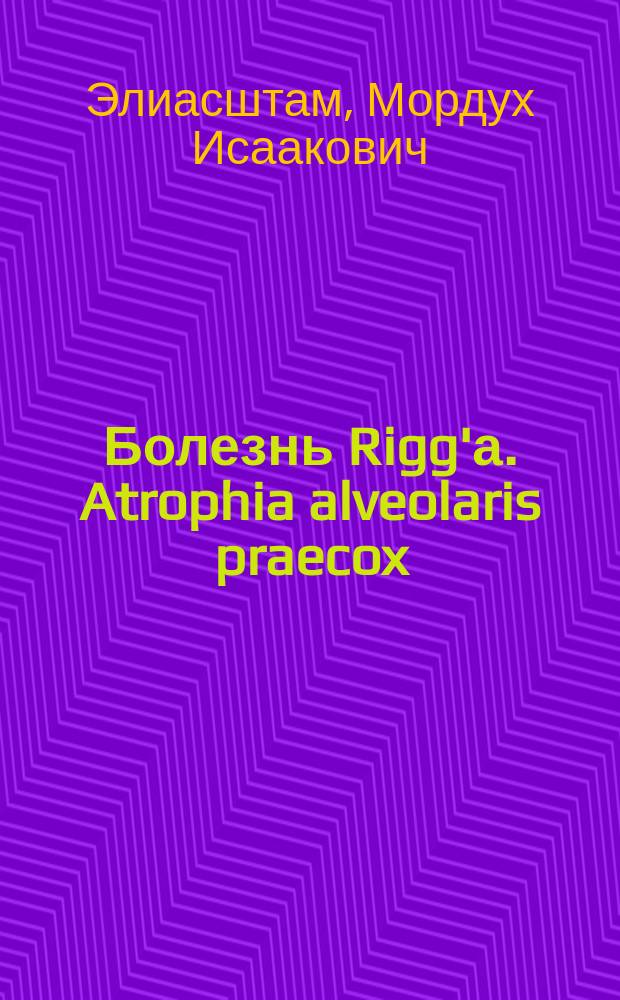 Болезнь Rigg'а. Atrophia alveolaris praecox : Клинич. наблюдения д-ра М.И. Элиасштамм