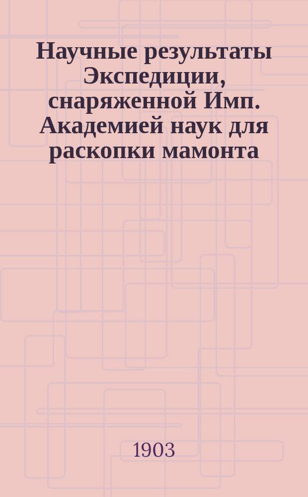 Научные результаты Экспедиции, снаряженной Имп. Академией наук для раскопки мамонта, найденного на реке Березовке в 1901 году : Т. 1