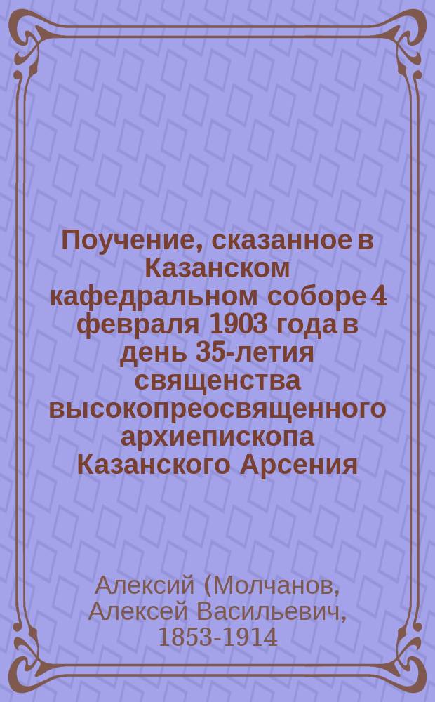 Поучение, сказанное в Казанском кафедральном соборе 4 февраля 1903 года в день 35-летия священства высокопреосвященного архиепископа Казанского Арсения