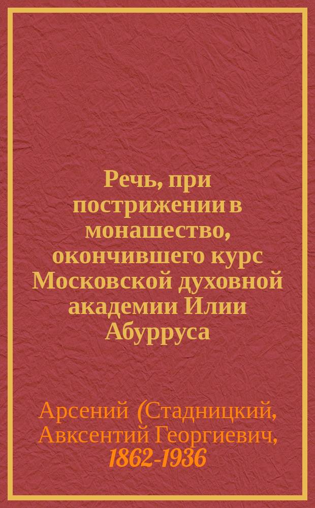 Речь, при пострижении в монашество, окончившего курс Московской духовной академии Илии Абурруса, в иночестве Игнатия, сказанная в Пещерном храме Гефсиманского скита во имя св. Антония и Феодосия Печерских ректором Академии епископом Арсением 7-го июля 1903 года