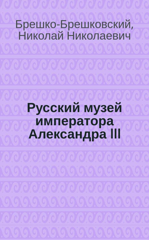 Русский музей императора Александра III : С автотип. картинами