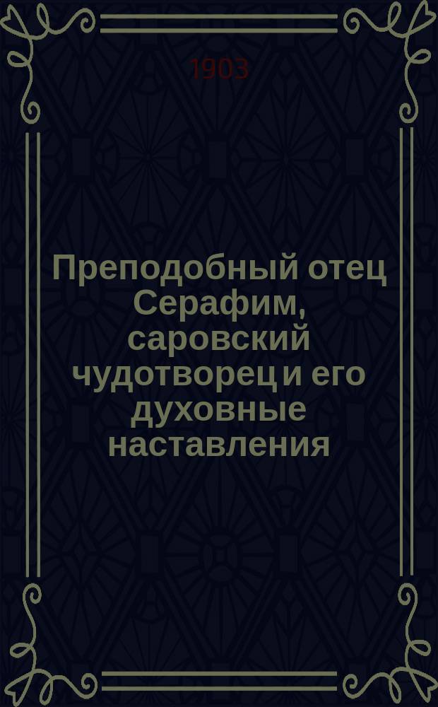 Преподобный отец Серафим, саровский чудотворец и его духовные наставления : (К предстоящему торжеств. открытию мощей преподобного отца Серафима, саров. чудотворца, в 19 день июля текущего (1903 г.)