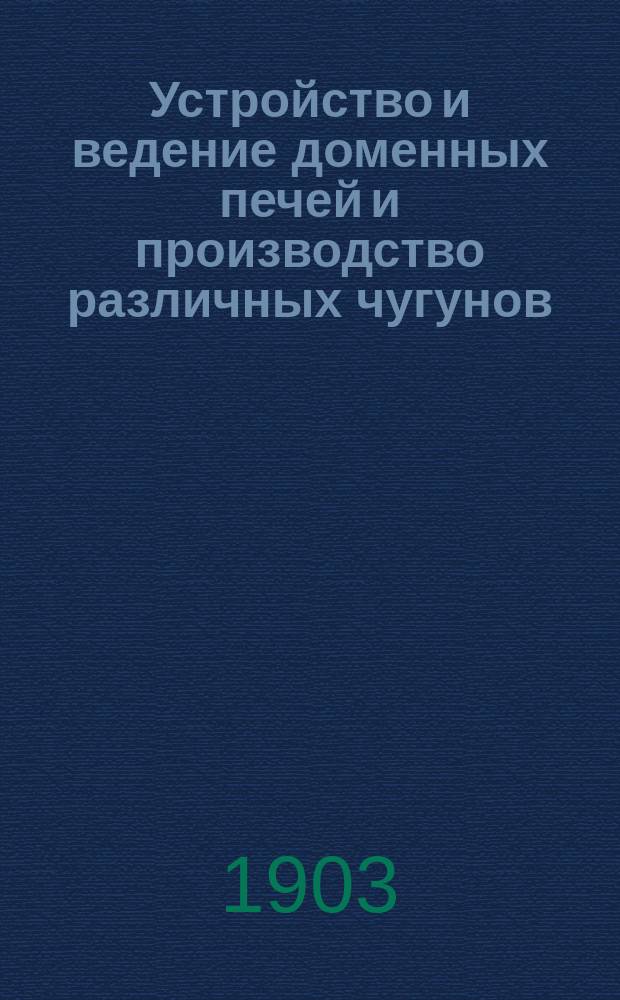 Устройство и ведение доменных печей и производство различных чугунов : В 3 вып.. Вып. 1-3