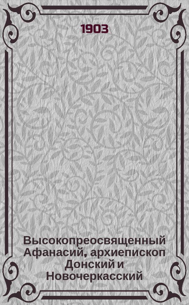 Высокопреосвященный Афанасий, архиепископ Донский и Новочеркасский : Ко дню имеющего исполниться 29 сент. 1903 г. пятидесятилетнего служения его преосвященства св. церкви и отечеству. 1853 - (L) - 1903