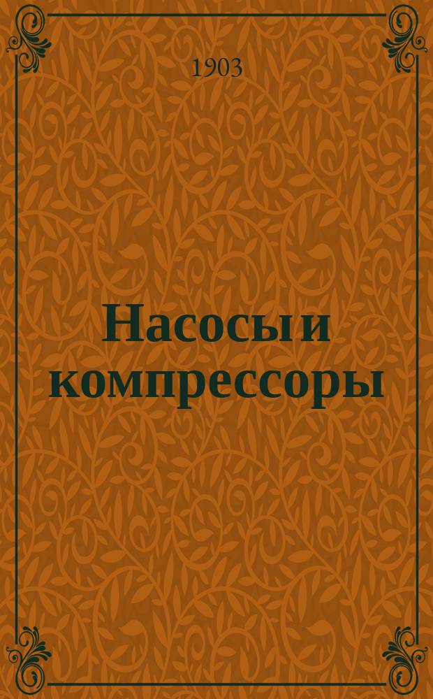 Насосы и компрессоры : Практ. руководство к проектированию, построению, исследованию и исправлению насосов Для практиков и учащихся В 2 т. Со многими рис. в тексте, табл., прим. и атласом. [I]-II. [I]