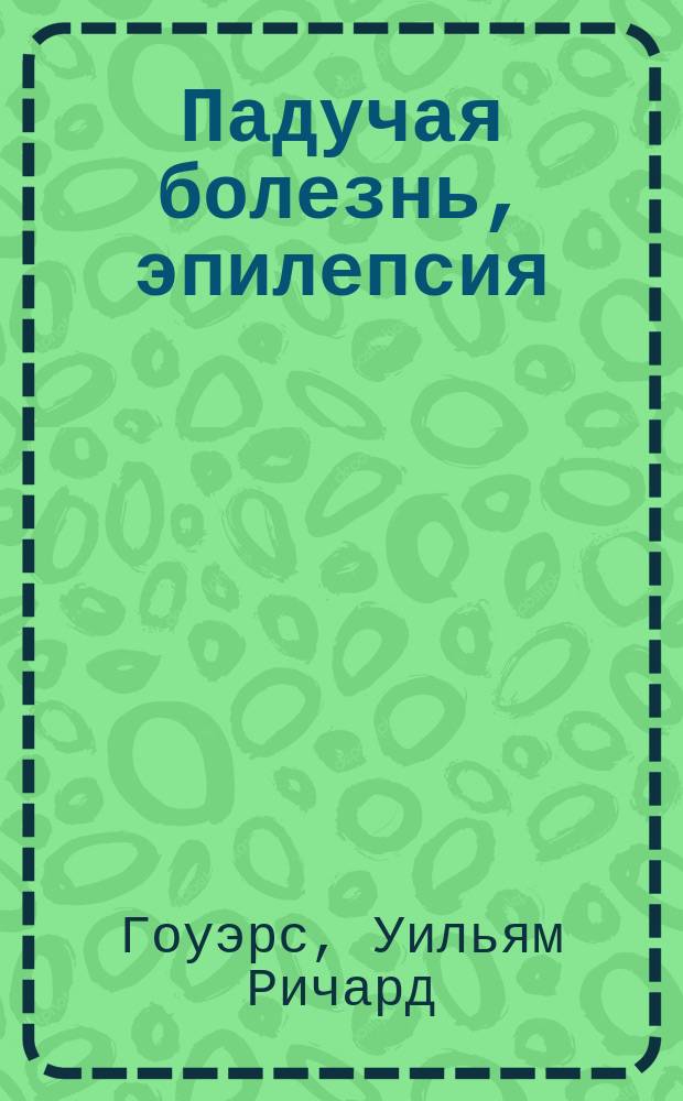 Падучая болезнь, эпилепсия : Ст. W.R. Gowers'a. Эпилептическое помешательство : Ст. John Sibbald'a Пер. с англ. с доп. из др. источников и изд. д-ра медицины Вячеслава Эмериковича Валицкого