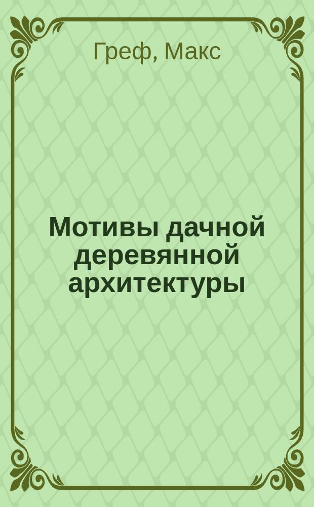 Мотивы дачной деревянной архитектуры : Атлас на 12 табл. с описанием... : Практ. руководство для землевладельцев, дачевладельцев, подрядчиков, столяров и плотников