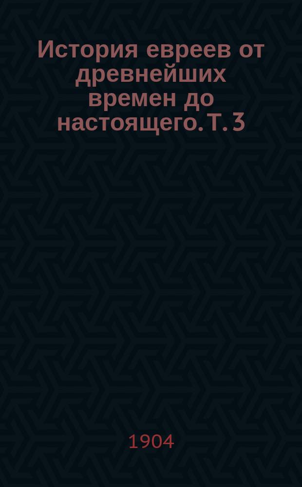 История евреев от древнейших времен до настоящего. Т. 3 : От Вавилонского пленения (586) до смерти Иуды Маккавея (160)