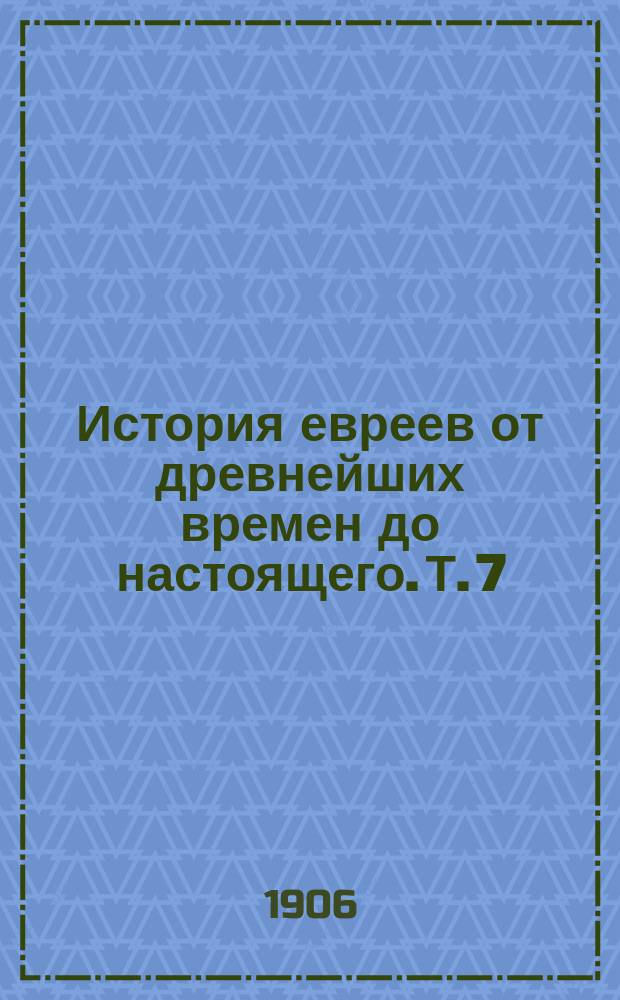 История евреев от древнейших времен до настоящего. Т. 7 : От расцвета еврейско-испанской культуры до смерти Маймонида. 1027-1205