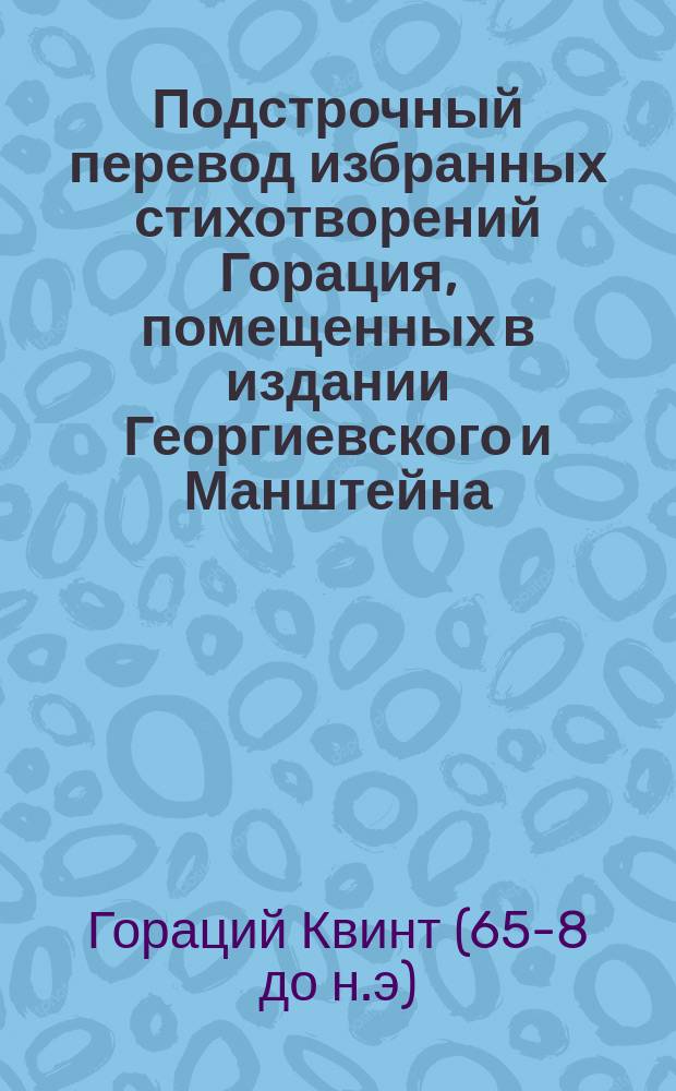 Подстрочный перевод избранных стихотворений Горация, помещенных в издании Георгиевского и Манштейна : (Оды и эподы)