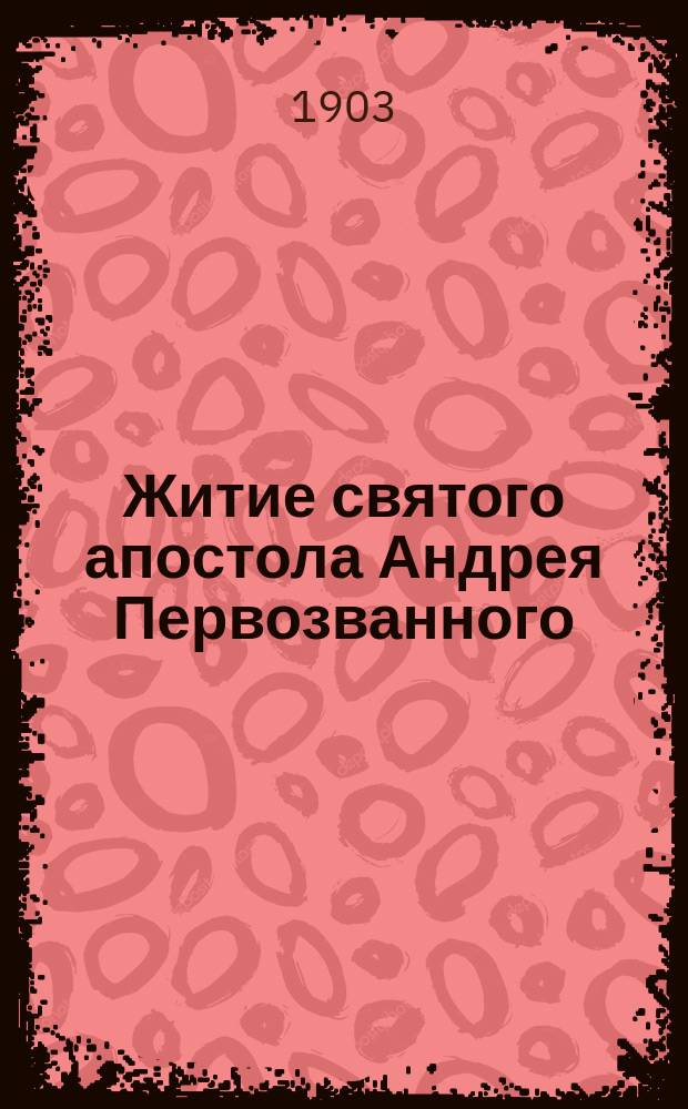 Житие святого апостола Андрея Первозванного : Излож. на рус. яз. по руководству Четьих-Миней св. Димитрия Ростовского, с объясн. примеч. : С изображением апостола