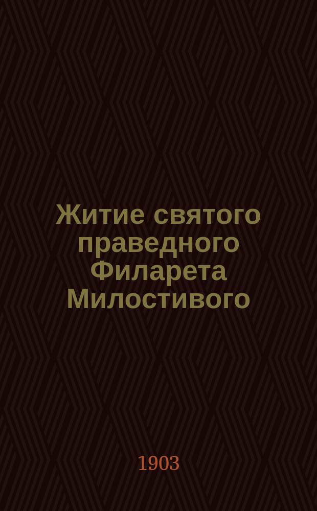 Житие святого праведного Филарета Милостивого : Излож. на рус. яз. по руководству Четьих-миней св. Димитрия Ростовского с объяснит. примеч