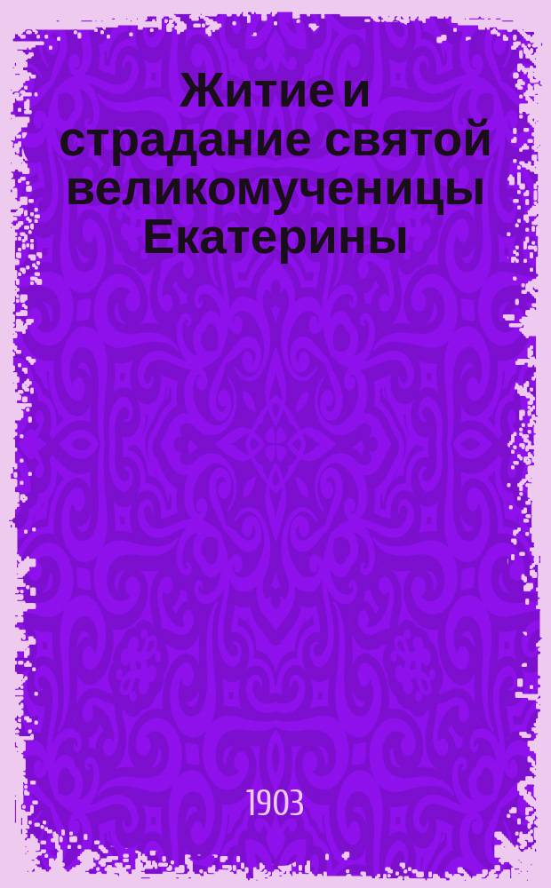 Житие и страдание святой великомученицы Екатерины : Излож. на рус. яз. по руководству Четьих-Миней св. Димитрия Ростовского, с объясн. примеч