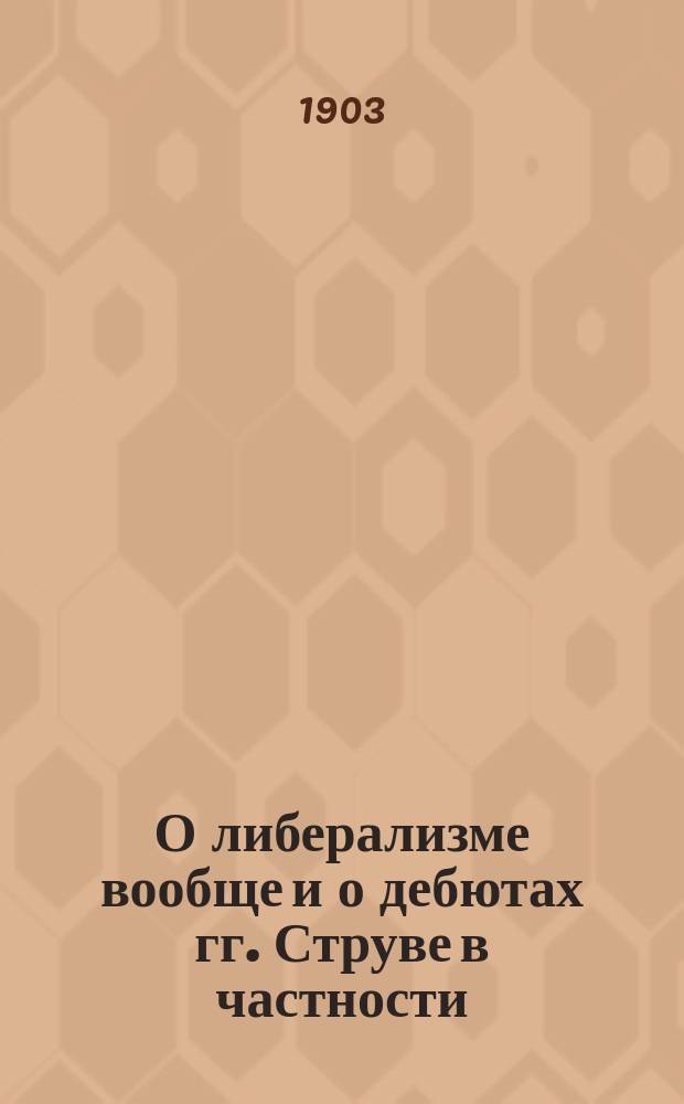 О либерализме вообще и о дебютах гг. Струве в частности : По поводу программных статей журн. "Освобождение"