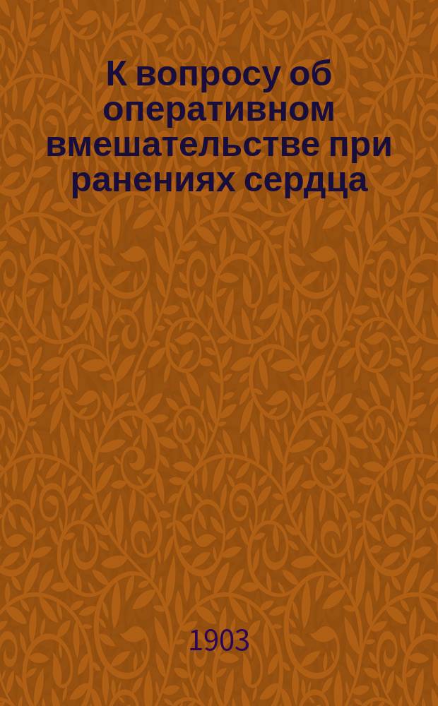 К вопросу об оперативном вмешательстве при ранениях сердца : Дис. на степ. д-ра мед