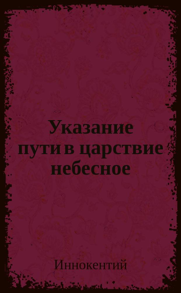 Указание пути в царствие небесное : Беседа высокопреосвящ. Иннокентия, митрополита Московск. и Коломенск