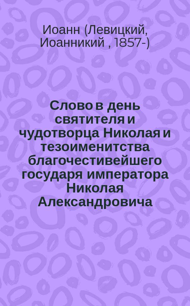 Слово в день святителя и чудотворца Николая и тезоименитства благочестивейшего государя императора Николая Александровича : Произнесена в Астрах.-Троиц. соборе 6 дек. 1903 г