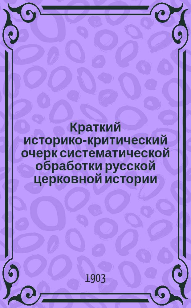 Краткий историко-критический очерк систематической обработки русской церковной истории : Из чтений по истории русской церкви