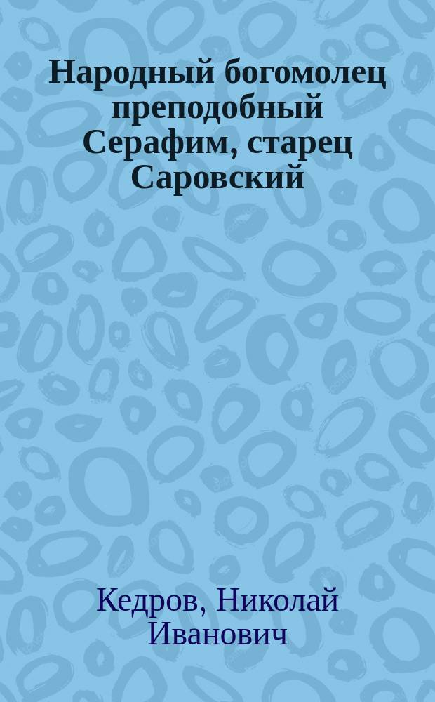 Народный богомолец преподобный Серафим, старец Саровский : С прил. избр. общеполез. религ.-нравств. наставлений св. Серафима