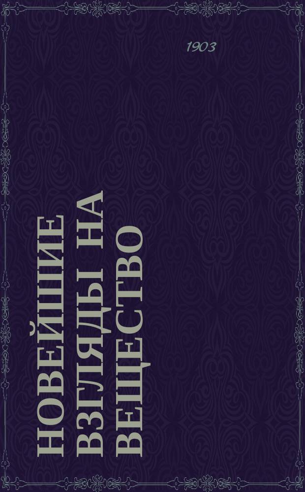Новейшие взгляды на вещество: осуществление мечты : Речь на общ. собр. V-го Междунар. съезда техн. химии в Берлине 5 июня 1903 г