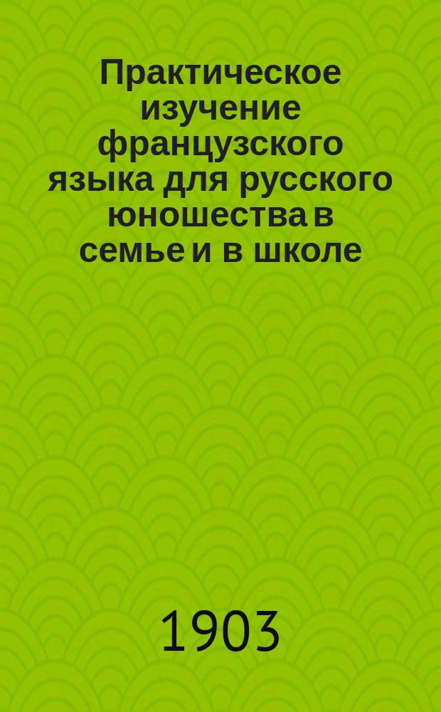 Практическое изучение французского языка для русского юношества в семье и в школе : Сред. курс