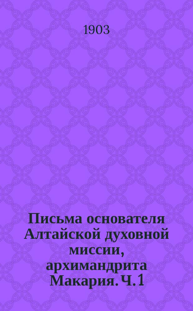 Письма основателя Алтайской духовной миссии, архимандрита Макария. Ч. 1