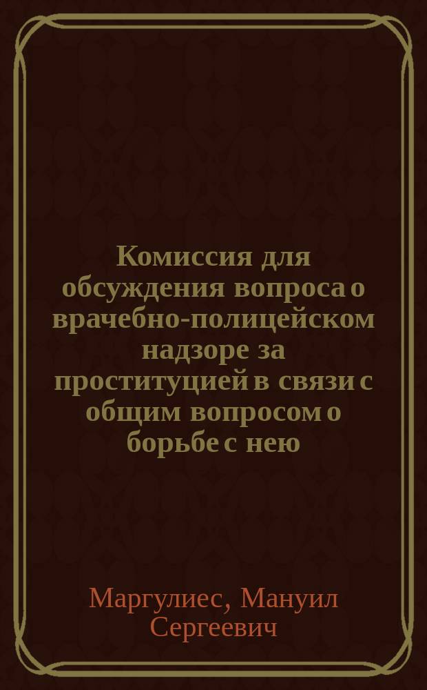 Комиссия для обсуждения вопроса о врачебно-полицейском надзоре за проституцией в связи с общим вопросом о борьбе с нею : Тезисы М.С. Марголиэса