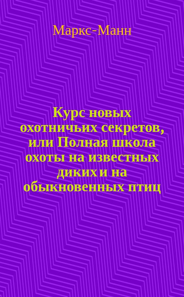 Курс новых охотничьих секретов, или Полная школа охоты на известных диких и на обыкновенных птиц, как нужно наверняка без промаха стрелять их в лет : С прил. полн. охоты на лисиц, зайцев и др. зверьков, волков, медведей... и с указанием охоты с гончими и лягавыми собаками, соч. известнейшими опытными охотниками Х. Львовым, Дмитриевым и знаменитым Маркс Манном и Гофманом