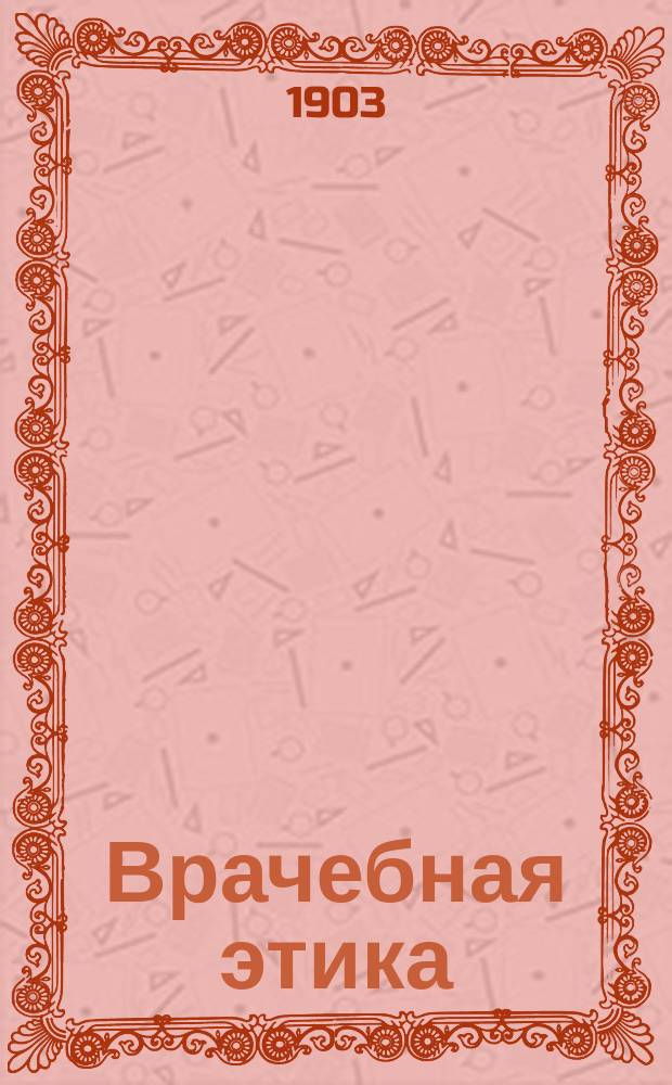 Врачебная этика : Обязанности врача во всех отраслях его деятельности : Для врачей и публики