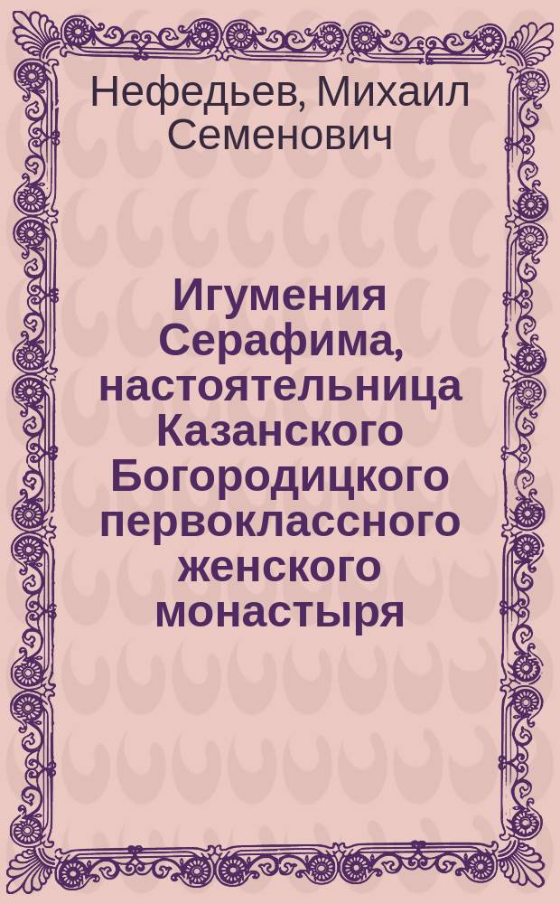 Игумения Серафима, настоятельница Казанского Богородицкого первоклассного женского монастыря : (Некролог и описание погребения)
