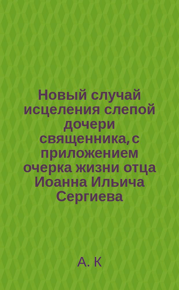 Новый случай исцеления слепой дочери священника, с приложением очерка жизни отца Иоанна Ильича Сергиева, протоиерея Андреевского собора в Кронштадте