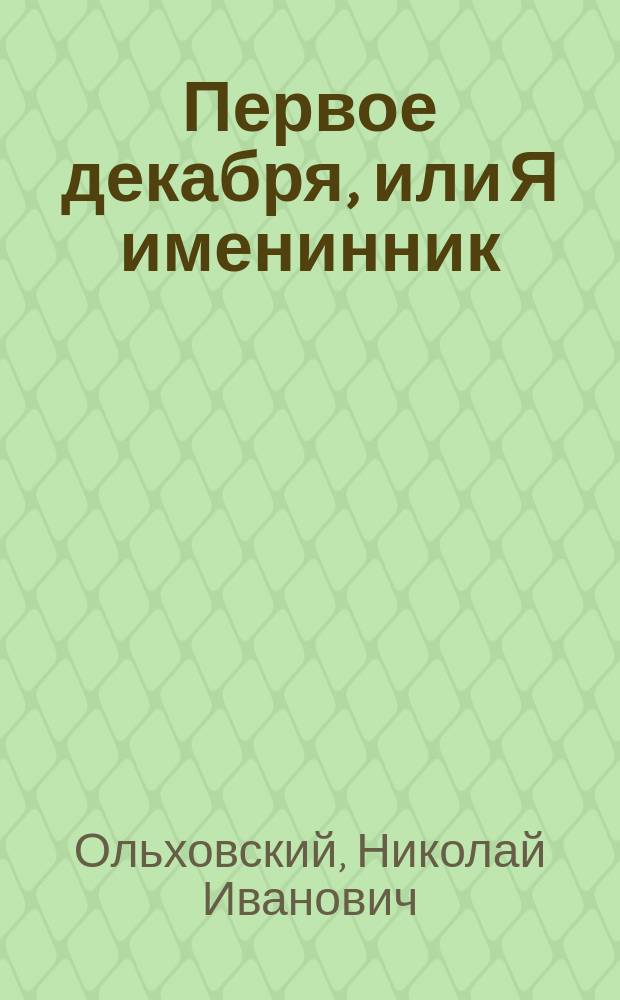 Первое декабря, или Я именинник : Оригинальная комедия-водевиль в 1-м д