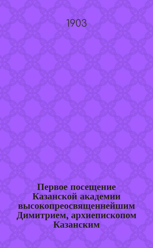 Первое посещение Казанской академии высокопреосвященнейшим Димитрием, архиепископом Казанским : 27 марта 1903 г