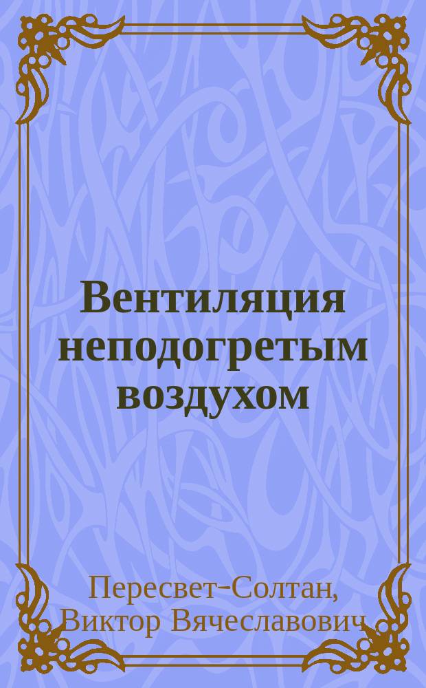 Вентиляция неподогретым воздухом : (Включая испытание вентиляции Тимоховича Комис. при Николаев. инж. акад.)