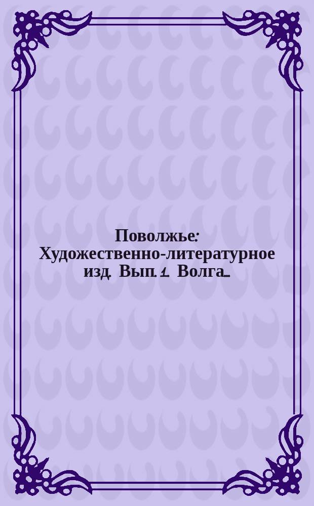 Поволжье : Художественно-литературное изд. Вып. 1. Волга... : Волга от истока до Каспия